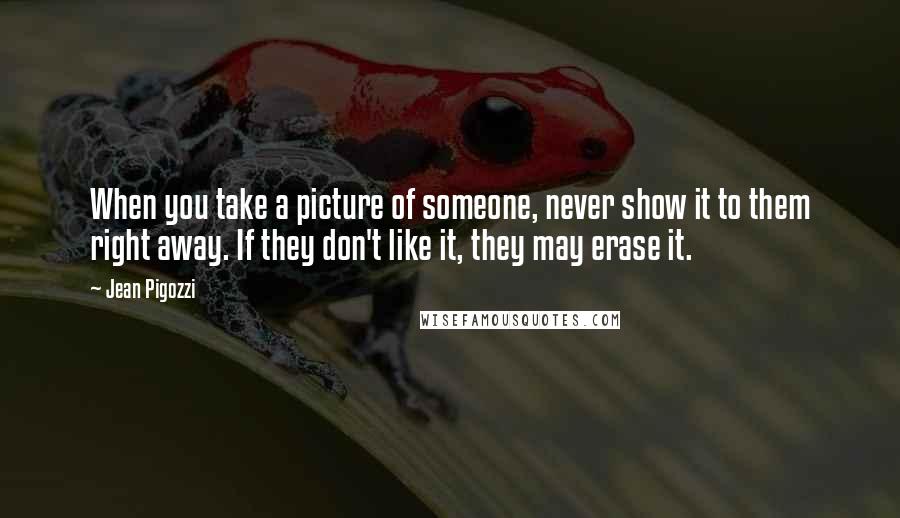 Jean Pigozzi quotes: When you take a picture of someone, never show it to them right away. If they don't like it, they may erase it.