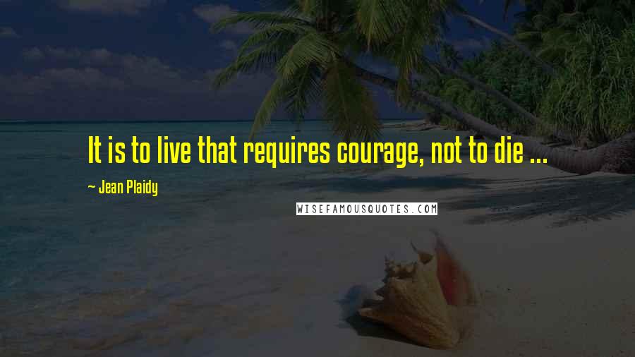 Jean Plaidy quotes: It is to live that requires courage, not to die ...