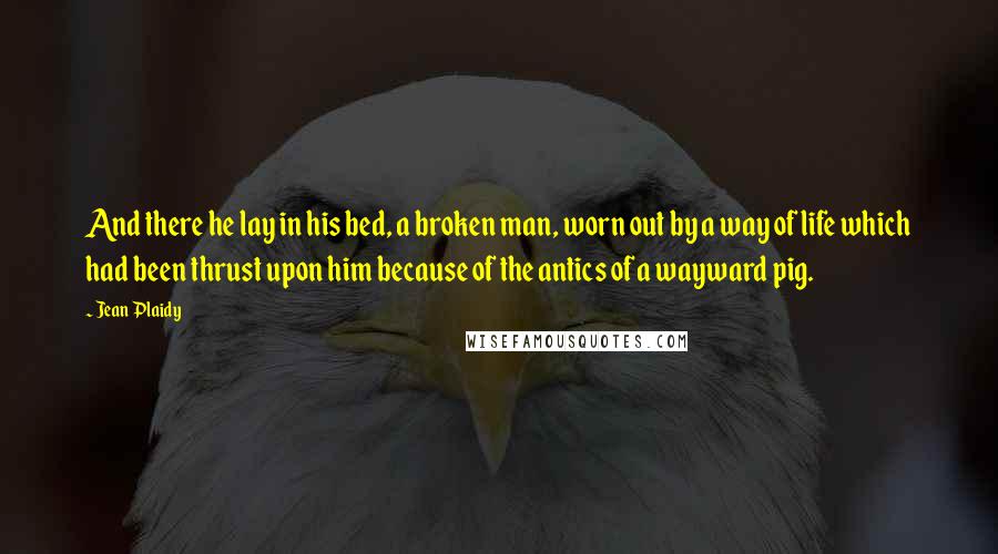 Jean Plaidy quotes: And there he lay in his bed, a broken man, worn out by a way of life which had been thrust upon him because of the antics of a wayward