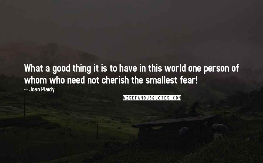 Jean Plaidy quotes: What a good thing it is to have in this world one person of whom who need not cherish the smallest fear!