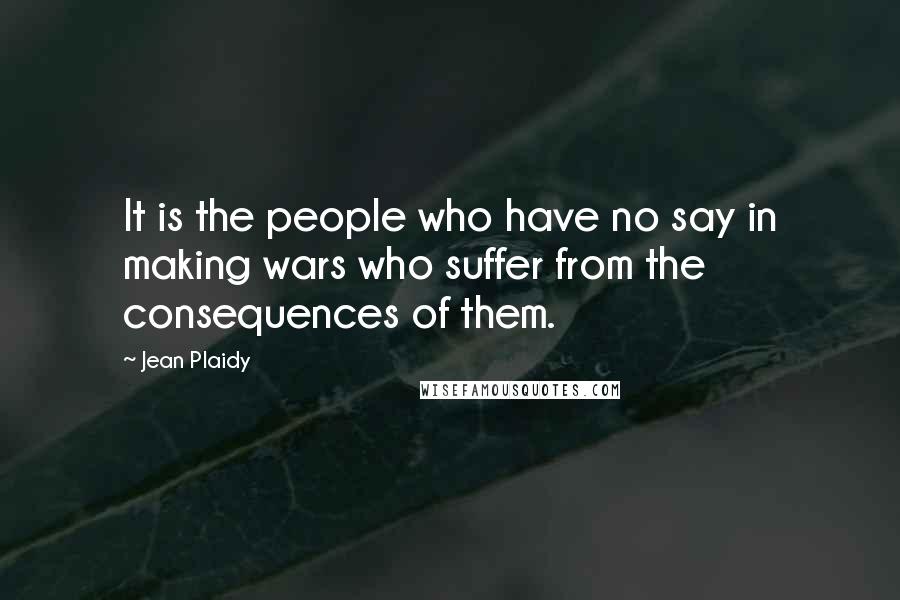 Jean Plaidy quotes: It is the people who have no say in making wars who suffer from the consequences of them.