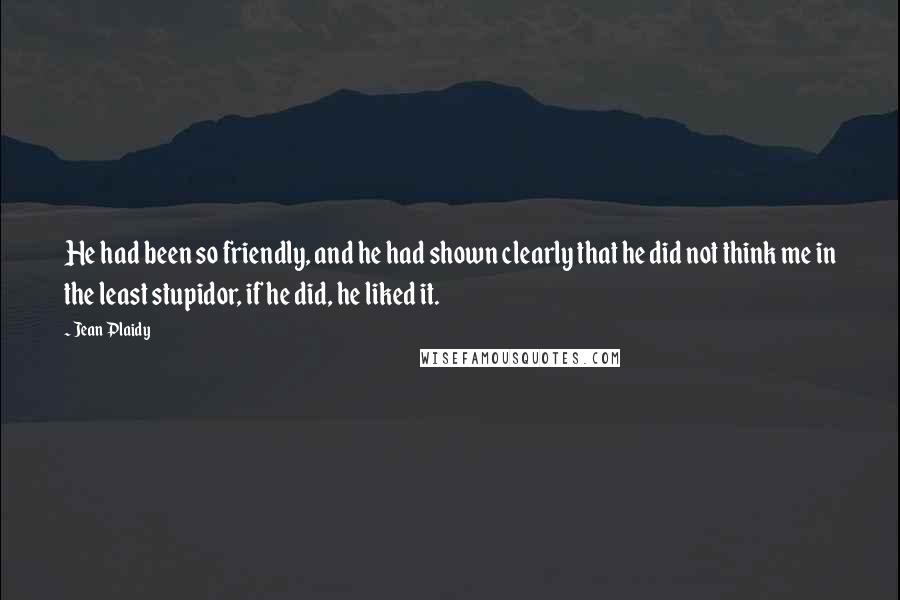 Jean Plaidy quotes: He had been so friendly, and he had shown clearly that he did not think me in the least stupidor, if he did, he liked it.
