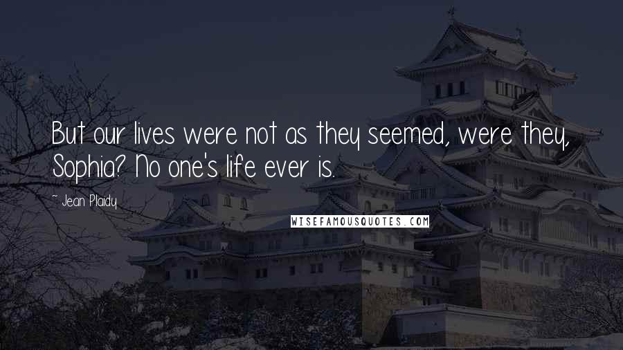 Jean Plaidy quotes: But our lives were not as they seemed, were they, Sophia? No one's life ever is.