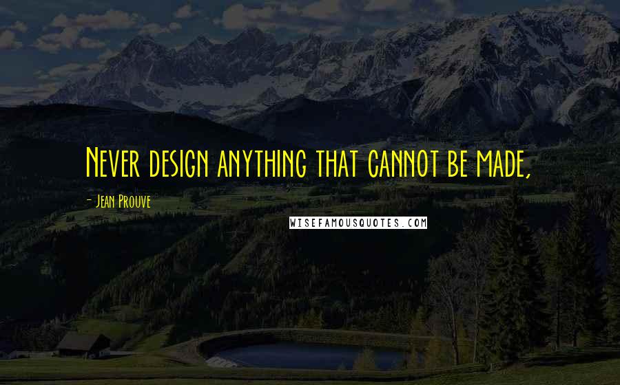 Jean Prouve quotes: Never design anything that cannot be made, Jean Prouve quotes: Never design anything that cannot be made,