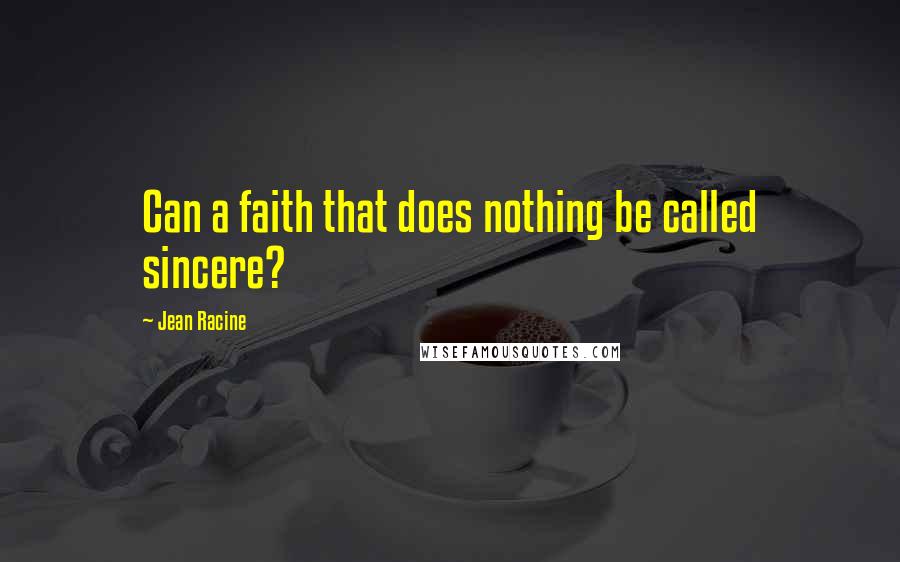 Jean Racine quotes: Can a faith that does nothing be called sincere?