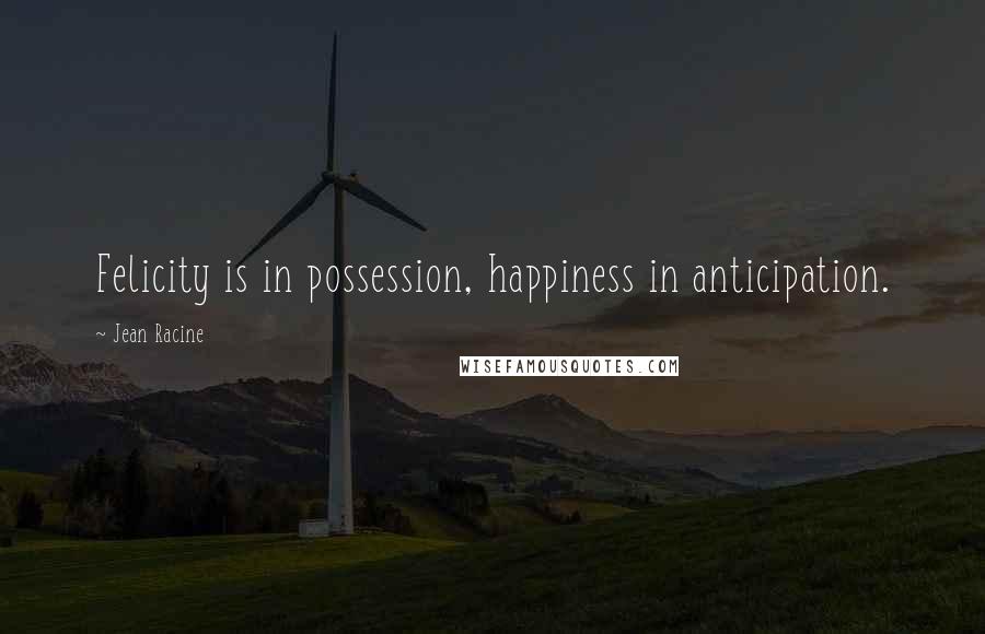 Jean Racine quotes: Felicity is in possession, happiness in anticipation.