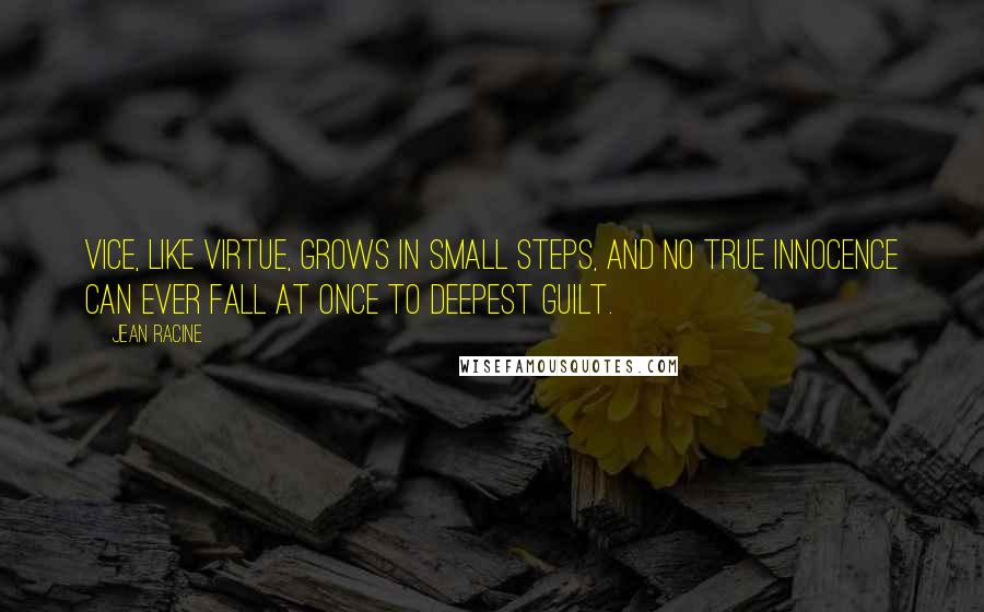 Jean Racine quotes: Vice, like virtue, Grows in small steps, and no true innocence Can ever fall at once to deepest guilt.