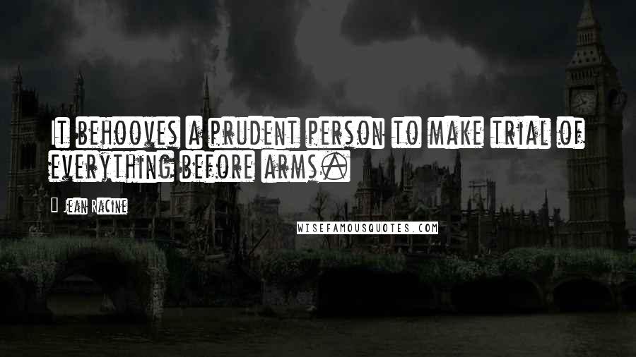 Jean Racine quotes: It behooves a prudent person to make trial of everything before arms.