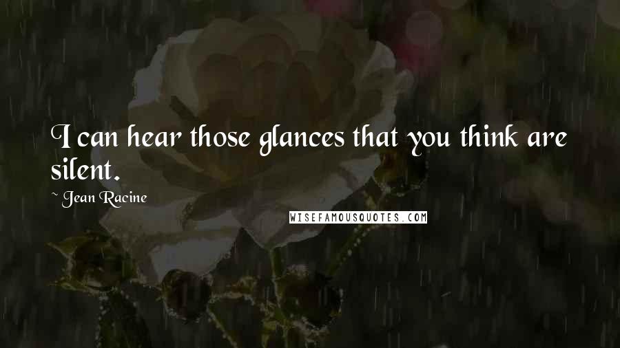 Jean Racine quotes: I can hear those glances that you think are silent.