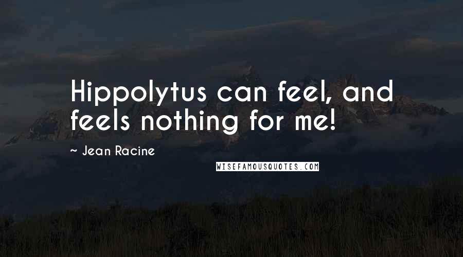 Jean Racine quotes: Hippolytus can feel, and feels nothing for me!