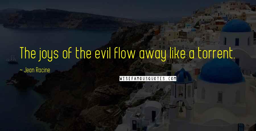 Jean Racine quotes: The joys of the evil flow away like a torrent.