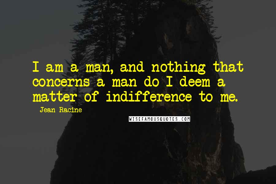 Jean Racine quotes: I am a man, and nothing that concerns a man do I deem a matter of indifference to me.