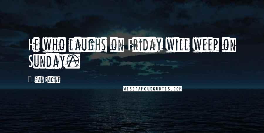 Jean Racine quotes: He who laughs on Friday will weep on Sunday.