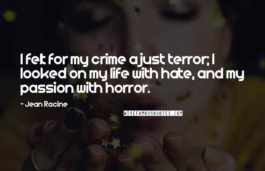 Jean Racine quotes: I felt for my crime a just terror; I looked on my life with hate, and my passion with horror.