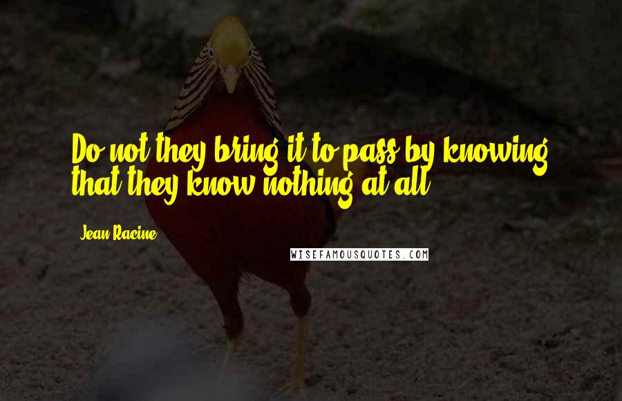 Jean Racine quotes: Do not they bring it to pass by knowing that they know nothing at all?