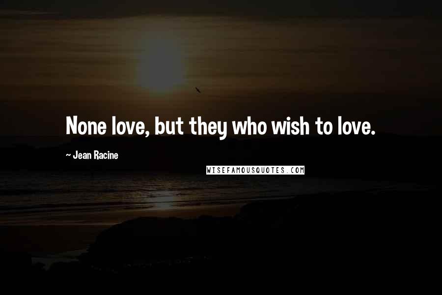 Jean Racine quotes: None love, but they who wish to love.