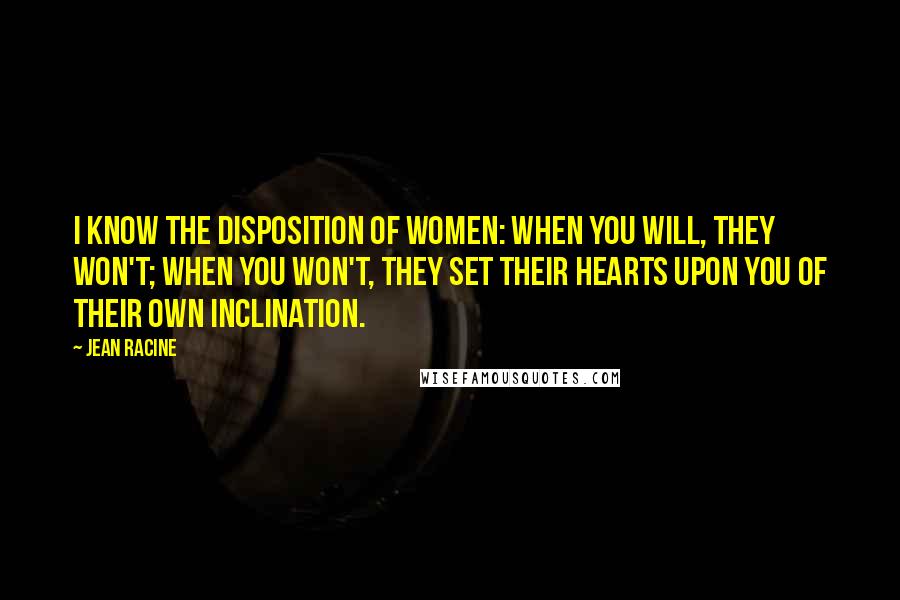 Jean Racine quotes: I know the disposition of women: when you will, they won't; when you won't, they set their hearts upon you of their own inclination.