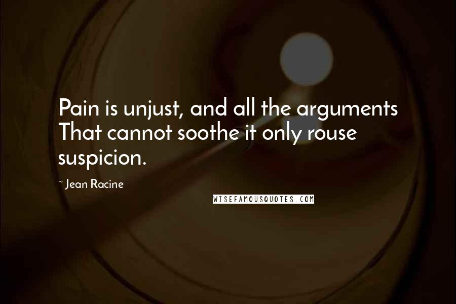 Jean Racine quotes: Pain is unjust, and all the arguments That cannot soothe it only rouse suspicion.