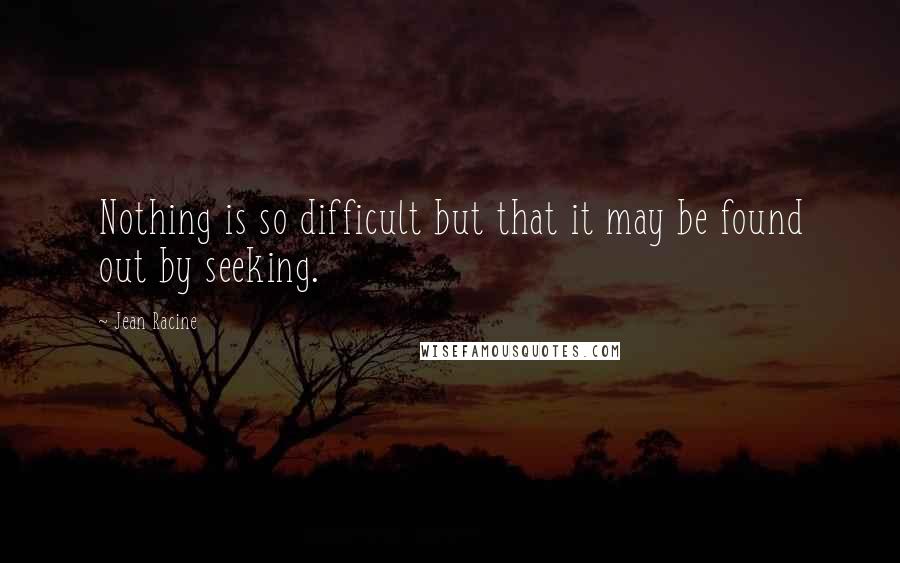 Jean Racine quotes: Nothing is so difficult but that it may be found out by seeking.