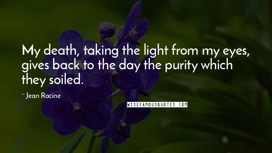 Jean Racine quotes: My death, taking the light from my eyes, gives back to the day the purity which they soiled.