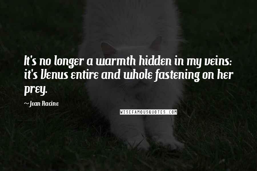 Jean Racine quotes: It's no longer a warmth hidden in my veins: it's Venus entire and whole fastening on her prey.