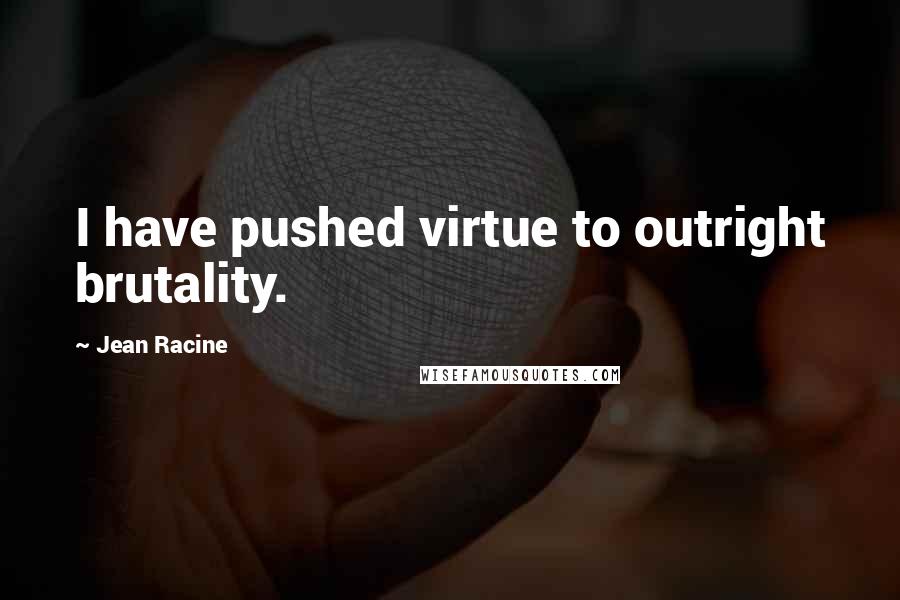 Jean Racine quotes: I have pushed virtue to outright brutality.