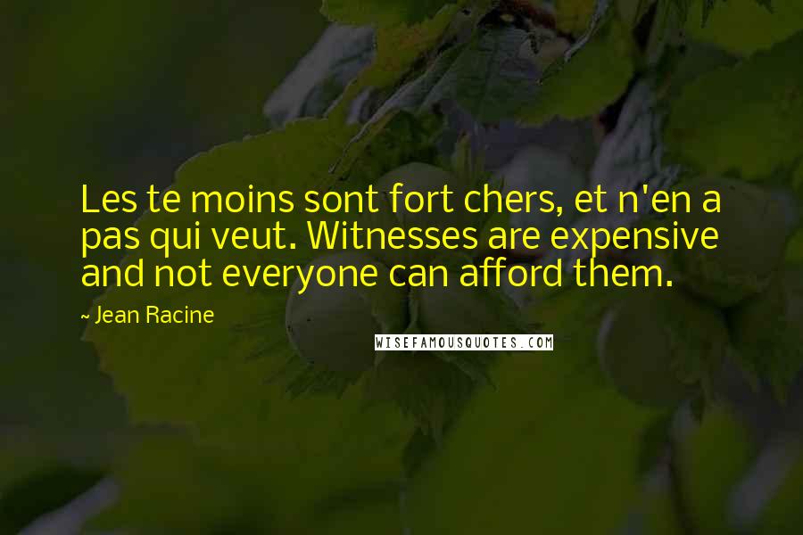 Jean Racine quotes: Les te moins sont fort chers, et n'en a pas qui veut. Witnesses are expensive and not everyone can afford them.