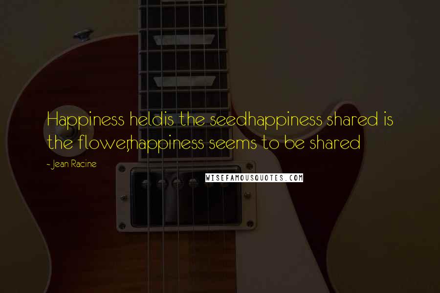 Jean Racine quotes: Happiness heldis the seedhappiness shared is the flower,happiness seems to be shared