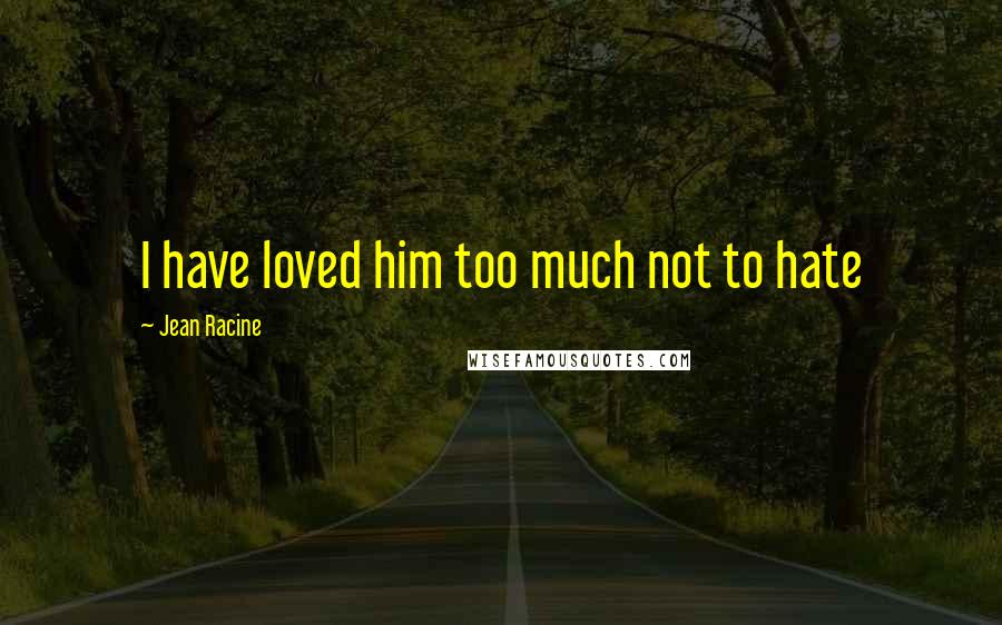 Jean Racine quotes: I have loved him too much not to hate