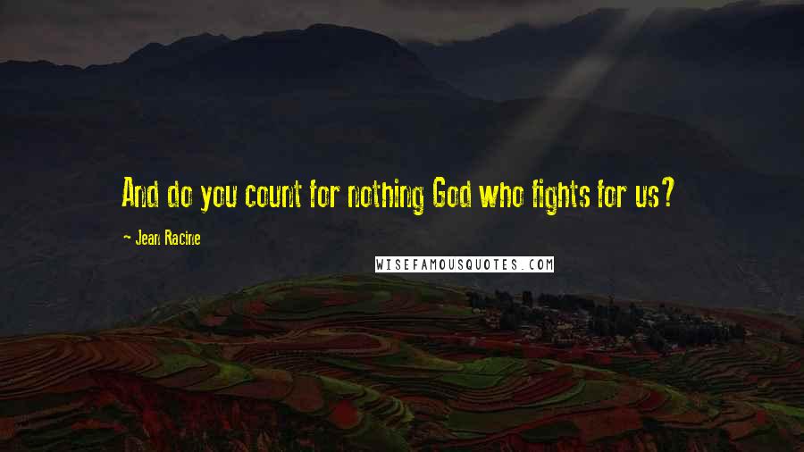 Jean Racine quotes: And do you count for nothing God who fights for us?