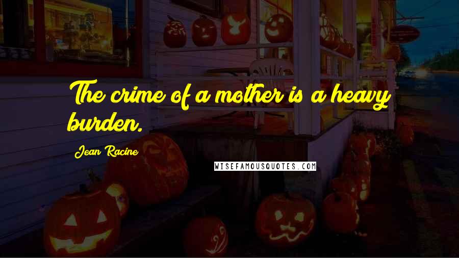 Jean Racine quotes: The crime of a mother is a heavy burden.