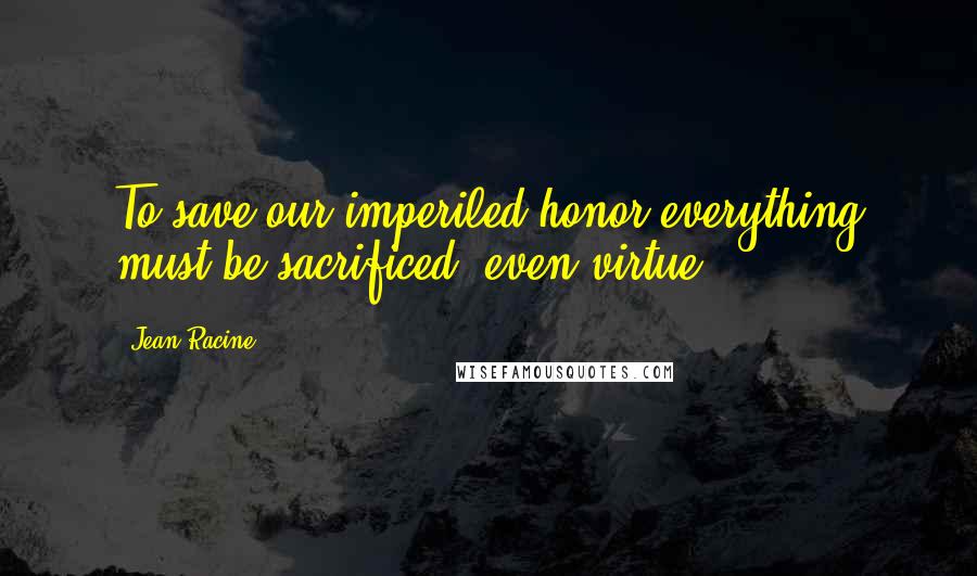 Jean Racine quotes: To save our imperiled honor everything must be sacrificed, even virtue.