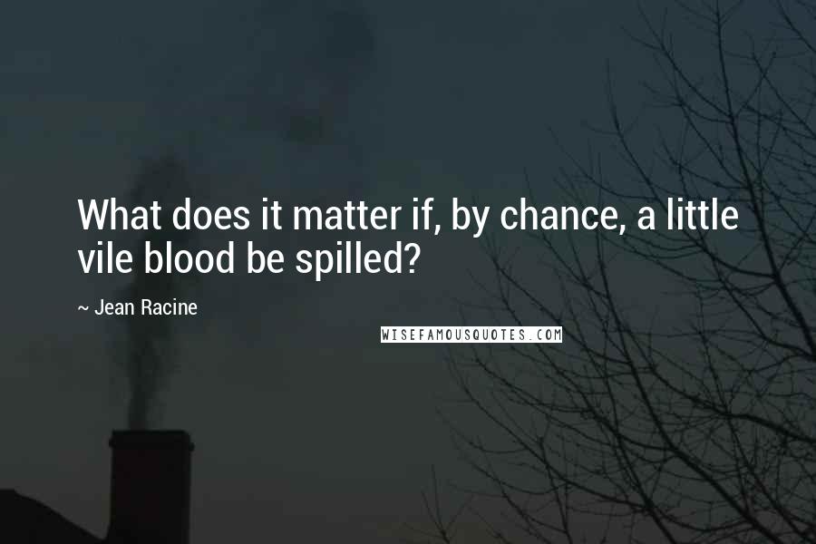 Jean Racine quotes: What does it matter if, by chance, a little vile blood be spilled?