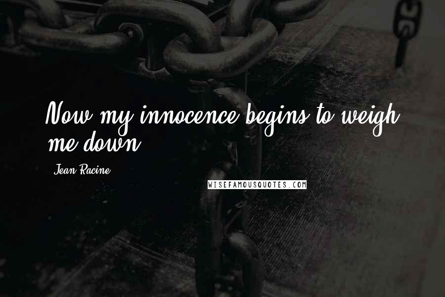 Jean Racine quotes: Now my innocence begins to weigh me down.