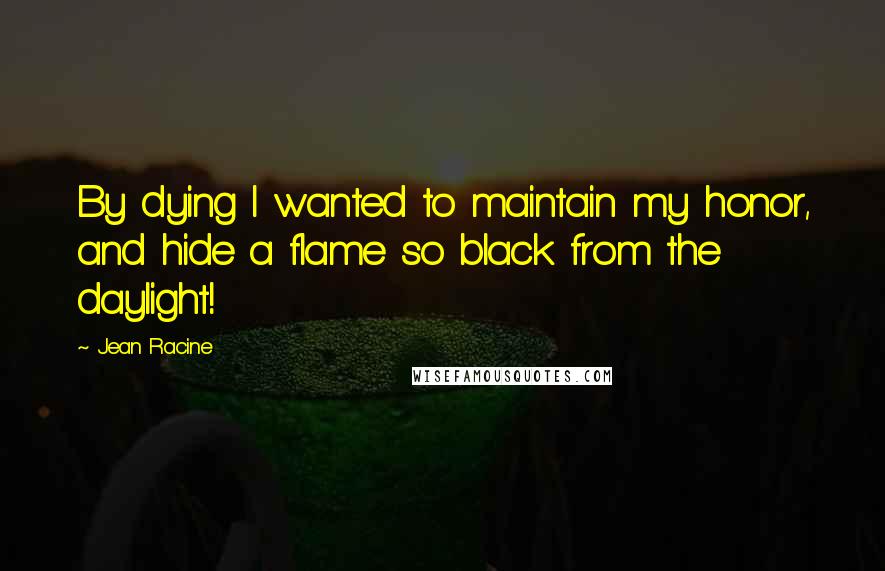 Jean Racine quotes: By dying I wanted to maintain my honor, and hide a flame so black from the daylight!