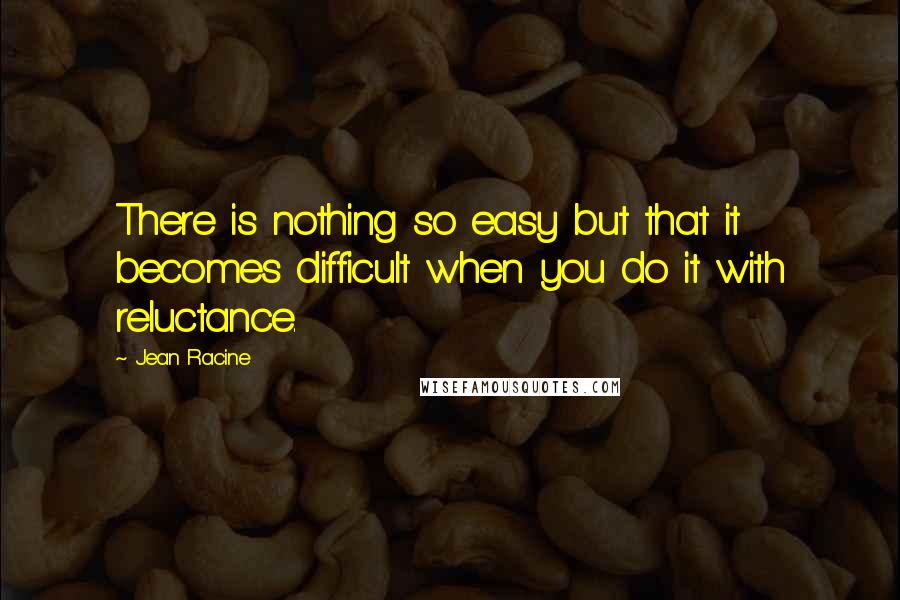 Jean Racine quotes: There is nothing so easy but that it becomes difficult when you do it with reluctance.