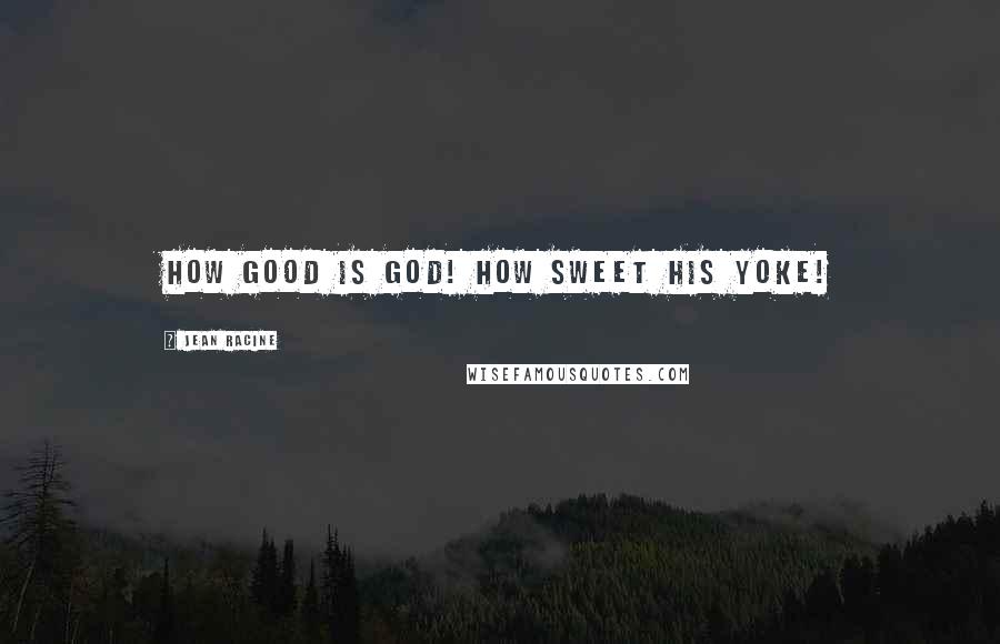 Jean Racine quotes: How good is God! How sweet his yoke!