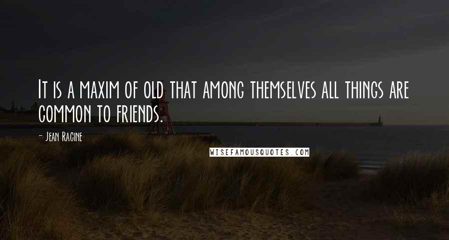 Jean Racine quotes: It is a maxim of old that among themselves all things are common to friends.