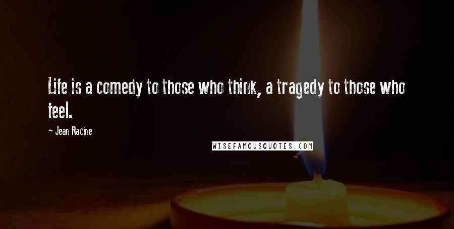 Jean Racine quotes: Life is a comedy to those who think, a tragedy to those who feel.