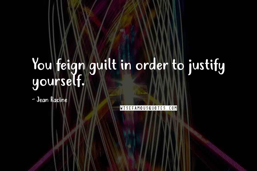 Jean Racine quotes: You feign guilt in order to justify yourself.