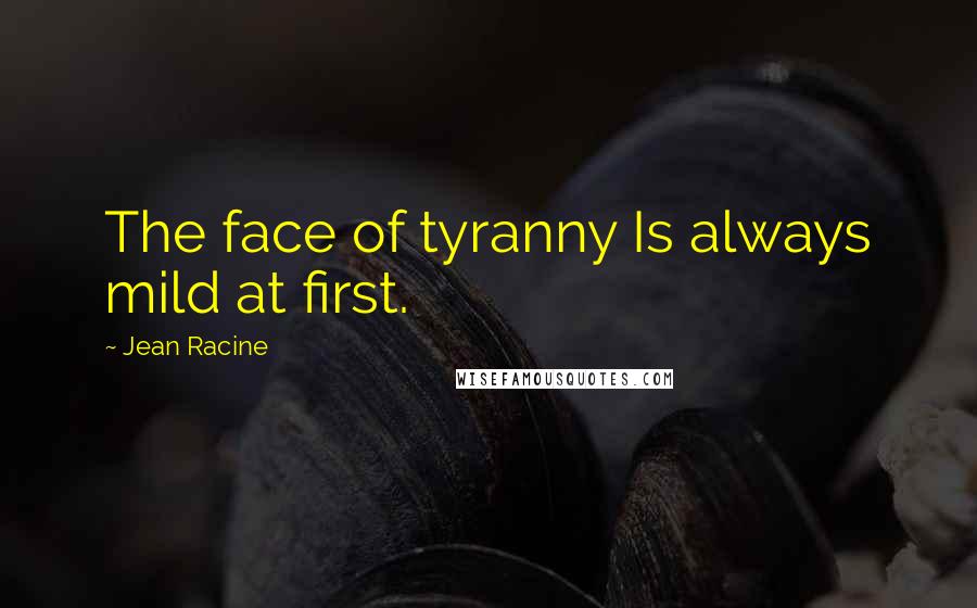 Jean Racine quotes: The face of tyranny Is always mild at first.