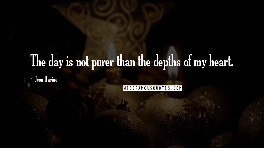 Jean Racine quotes: The day is not purer than the depths of my heart.