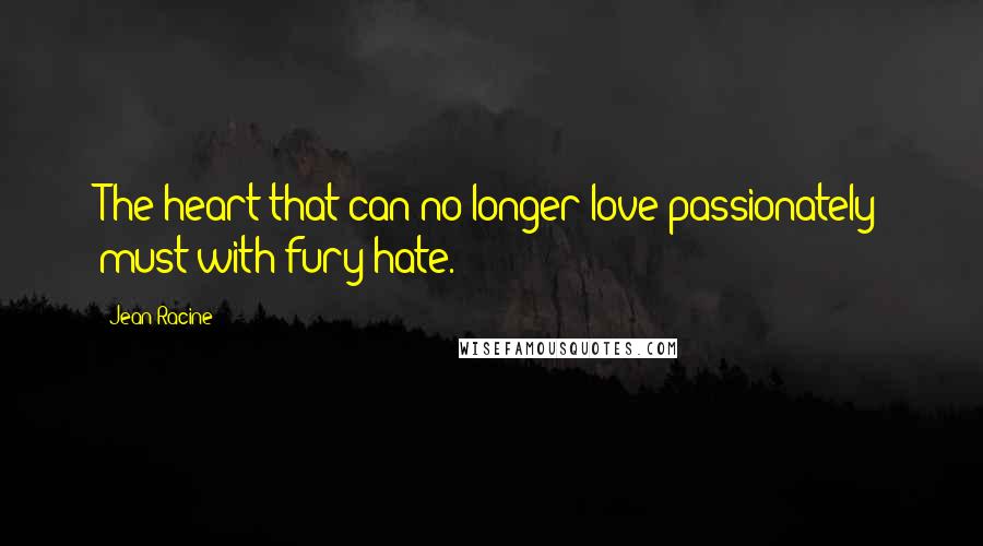 Jean Racine quotes: The heart that can no longer love passionately must with fury hate.