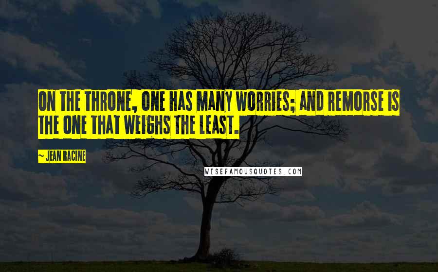 Jean Racine quotes: On the throne, one has many worries; and remorse is the one that weighs the least.