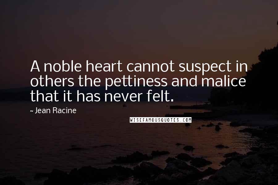 Jean Racine quotes: A noble heart cannot suspect in others the pettiness and malice that it has never felt.