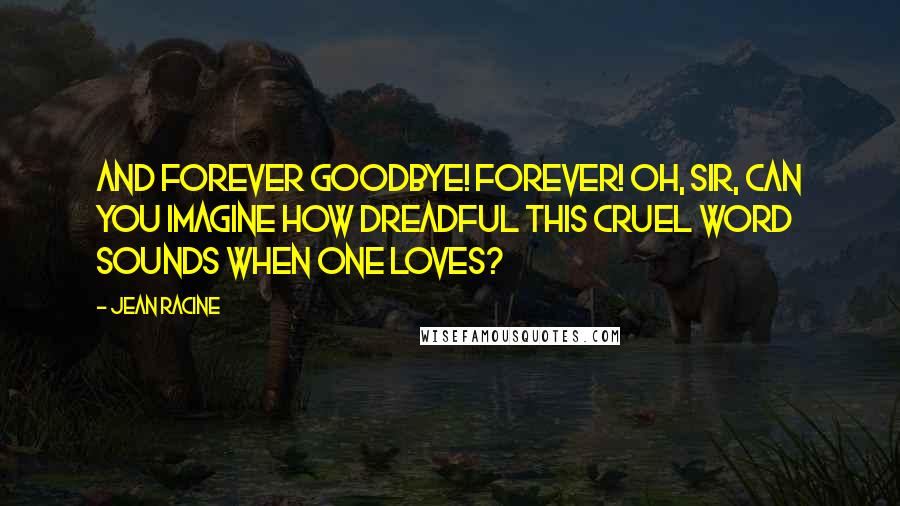 Jean Racine quotes: And forever goodbye! Forever! Oh, Sir, can you imagine how dreadful this cruel word sounds when one loves?