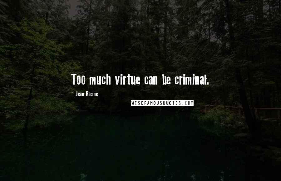 Jean Racine quotes: Too much virtue can be criminal.