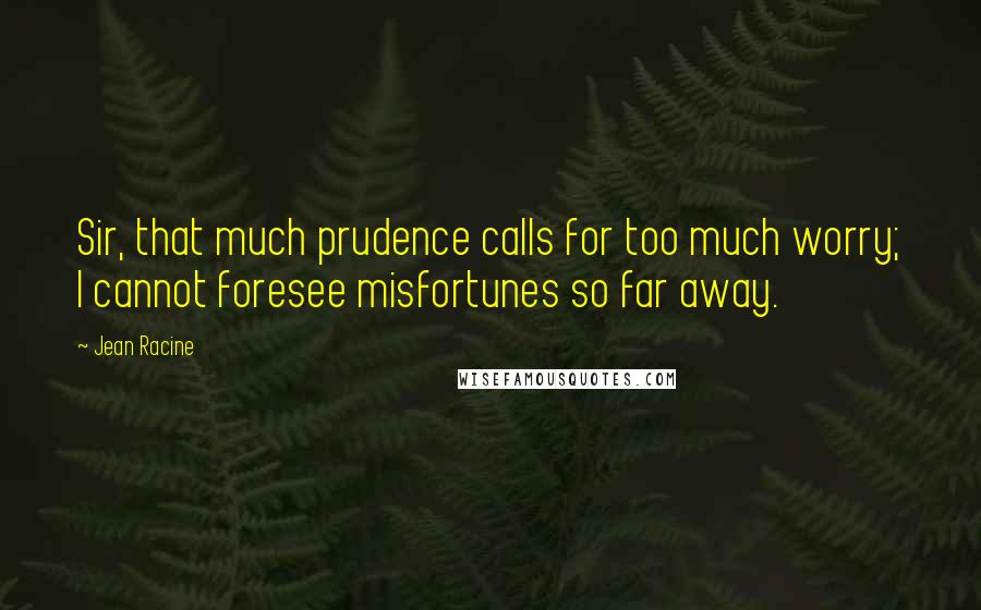 Jean Racine quotes: Sir, that much prudence calls for too much worry; I cannot foresee misfortunes so far away.