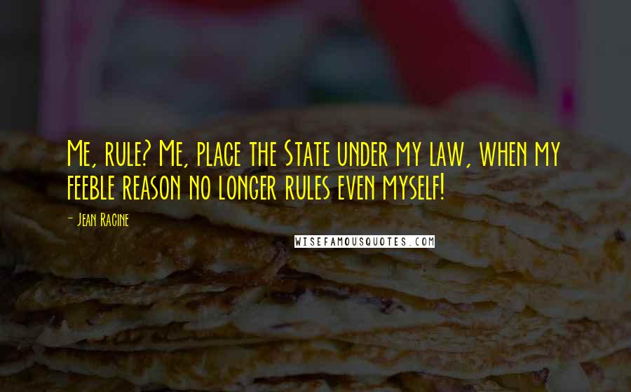 Jean Racine quotes: Me, rule? Me, place the State under my law, when my feeble reason no longer rules even myself!