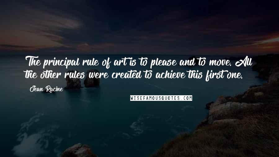 Jean Racine quotes: The principal rule of art is to please and to move. All the other rules were created to achieve this first one.